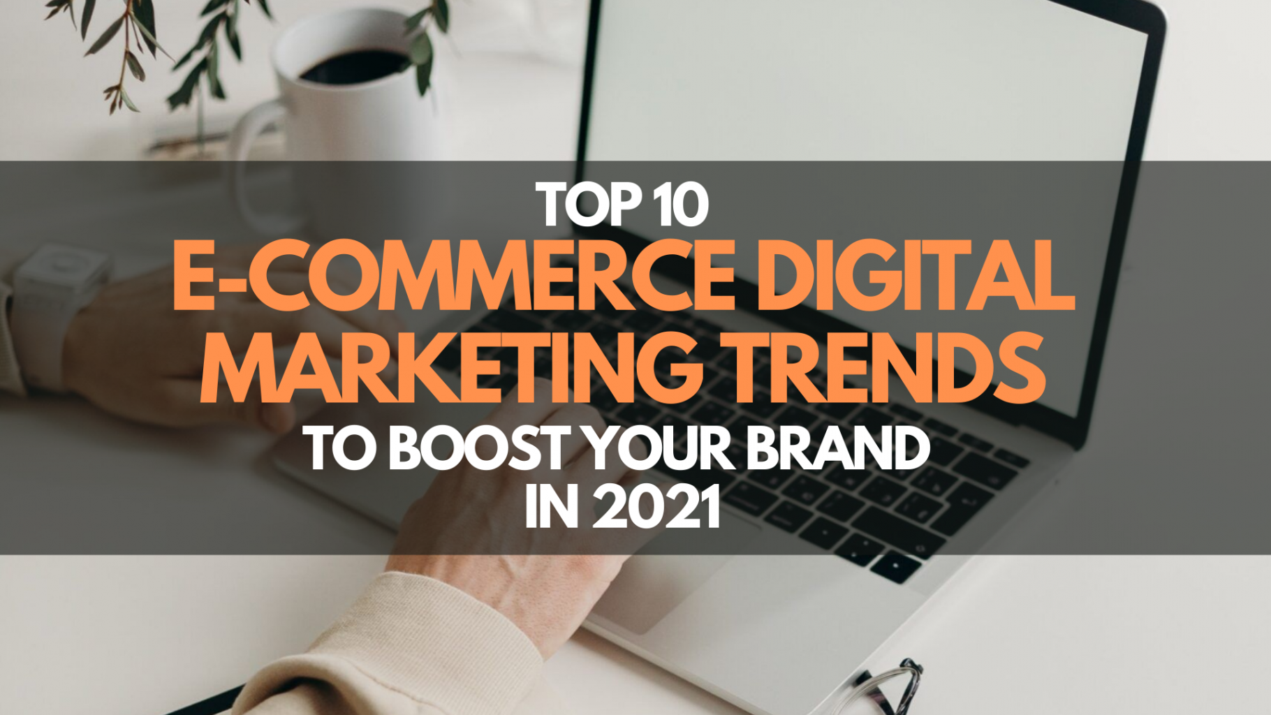 Top 10 E-commerce Digital Marketing Trends to Boost your Brand in 2021
